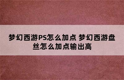 梦幻西游PS怎么加点 梦幻西游盘丝怎么加点输出高